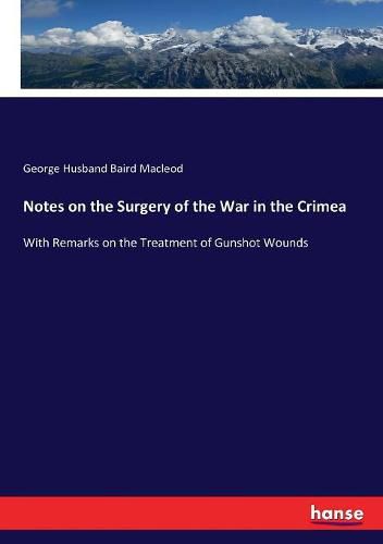 Notes on the Surgery of the War in the Crimea: With Remarks on the Treatment of Gunshot Wounds