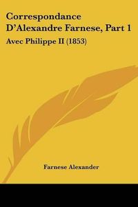 Cover image for Correspondance D'Alexandre Farnese, Part 1: Avec Philippe II (1853)