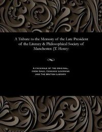 Cover image for A Tribute to the Memory of the Late President of the Literary & Philosophical Society of Manchester. [t. Henry
