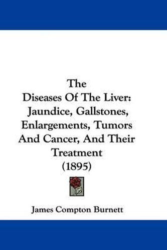 The Diseases of the Liver: Jaundice, Gallstones, Enlargements, Tumors and Cancer, and Their Treatment (1895)