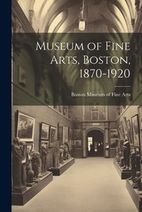 Cover image for Museum of Fine Arts, Boston, 1870-1920