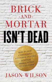 Cover image for Brick-and-Mortar Isn't Dead: How to Run a Successful Customer-Centric Business from Launch to Expansion