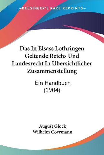 Cover image for Das in Elsass Lothringen Geltende Reichs Und Landesrecht in Ubersichtlicher Zusammenstellung: Ein Handbuch (1904)