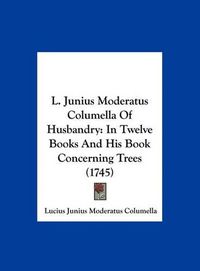 Cover image for L. Junius Moderatus Columella of Husbandry: In Twelve Books and His Book Concerning Trees (1745)