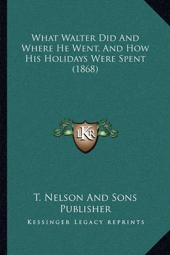 What Walter Did and Where He Went, and How His Holidays Werewhat Walter Did and Where He Went, and How His Holidays Were Spent (1868) Spent (1868)