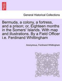 Cover image for Bermuda, a Colony, a Fortress, and a Prison; Or, Eighteen Months in the Somers' Islands. with Map and Illustrations. by a Field Officer i.e. Ferdinand Whittingham