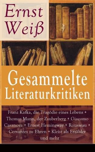 Gesammelte Literaturkritiken: Franz Kafka, Die Trag die Eines Lebens + Thomas Mann, Der Zauberberg + Giacomo Casanova + Ernest Hemingway + Rousseau + Cervantes Zu Ehren + Kleist ALS Erz hler Und Mehr