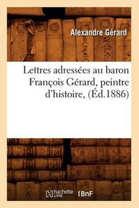 Cover image for Lettres Adressees Au Baron Francois Gerard, Peintre d'Histoire, (Ed.1886)