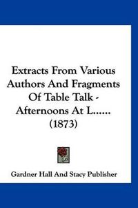 Cover image for Extracts from Various Authors and Fragments of Table Talk - Afternoons at L...... (1873)