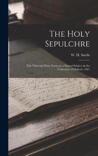 Cover image for The Holy Sepulchre; the Triennial Prize Poem on a Sacred Subject in the University of Oxford, 1911