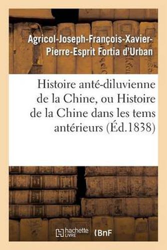 Histoire Ante-Diluvienne de la Chine, Ou Histoire de la Chine Dans Les Tems Anterieurs: A l'An 2298 Avant Notre Ere