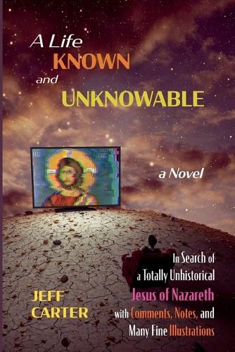 A Life Known and Unknowable: In Search of a Totally Unhistorical Jesus of Nazareth with Comments, Notes, and Many Fine Illustrations - A Novel