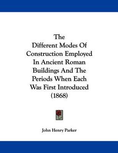 Cover image for The Different Modes of Construction Employed in Ancient Roman Buildings and the Periods When Each Was First Introduced (1868)