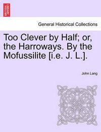 Cover image for Too Clever by Half; Or, the Harroways. by the Mofussilite [I.E. J. L.].