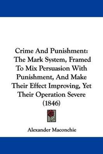 Cover image for Crime And Punishment: The Mark System, Framed To Mix Persuasion With Punishment, And Make Their Effect Improving, Yet Their Operation Severe (1846)