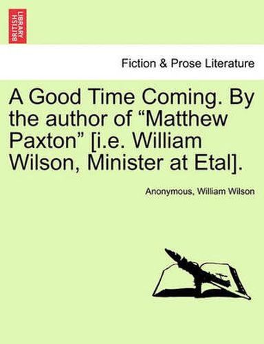 Cover image for A Good Time Coming. by the Author of  Matthew Paxton  [I.E. William Wilson, Minister at Etal].