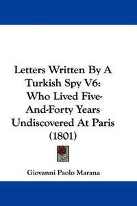 Cover image for Letters Written By A Turkish Spy V6: Who Lived Five-And-Forty Years Undiscovered At Paris (1801)