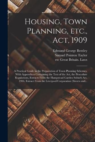 Cover image for Housing, Town Planning, Etc., Act, 1909; a Practical Guide in the Preparation of Town Planning Schemes. With Appendices Containing the Text of the Act, the Procedure Regulations, Extracts From the Hampstead Garden Suburb Act, 1906, Extract From The...