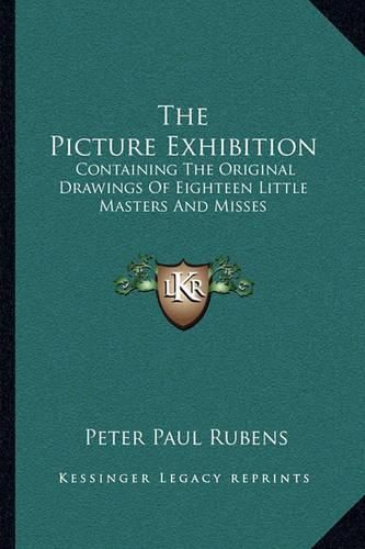 The Picture Exhibition: Containing the Original Drawings of Eighteen Little Masters and Misses: To Which Are Added, Moral and Historical Explanations