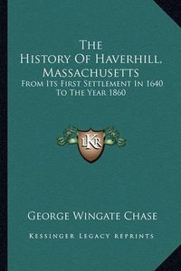 Cover image for The History of Haverhill, Massachusetts: From Its First Settlement in 1640 to the Year 1860