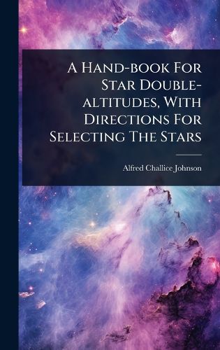 Cover image for A Hand-book For Star Double-altitudes, With Directions For Selecting The Stars