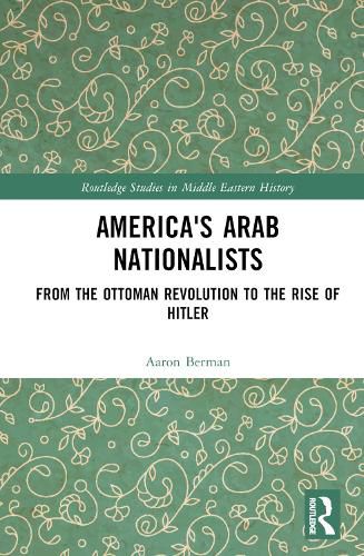 Cover image for America's Arab Nationalists: From the Ottoman Revolution to the Rise of Hitler