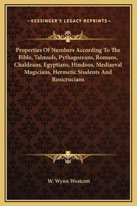 Cover image for Properties of Numbers According to the Bible, Talmuds, Pythagoreans, Romans, Chaldeans, Egyptians, Hindoos, Mediaeval Magicians, Hermetic Students and Rosicrucians