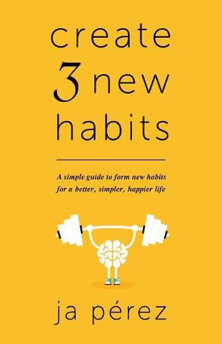 Create 3 New Habits: A simple guide to form new habits for a better, simpler, happier life