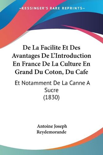 Cover image for de La Facilite Et Des Avantages de L'Introduction En France de La Culture En Grand Du Coton, Du Cafe: Et Notamment de La Canne a Sucre (1830)