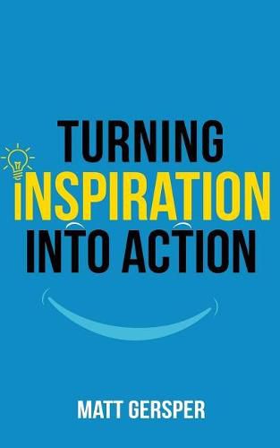 Turning Inspiration into Action: How to connect to the powers you need to conquer negativity, act on the best opportunities, and live the life of your dreams