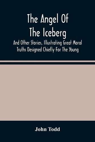 The Angel Of The Iceberg: And Other Stories, Illustrating Great Moral Truths Designed Chiefly For The Young