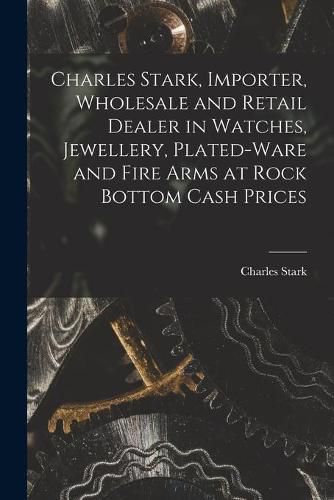 Cover image for Charles Stark, Importer, Wholesale and Retail Dealer in Watches, Jewellery, Plated-ware and Fire Arms at Rock Bottom Cash Prices [microform]