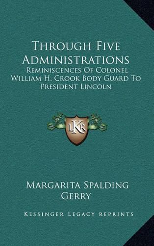 Through Five Administrations: Reminiscences of Colonel William H. Crook Body Guard to President Lincoln