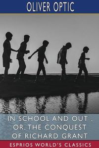 Cover image for In School and Out; or, The Conquest of Richard Grant (Esprios Classics)
