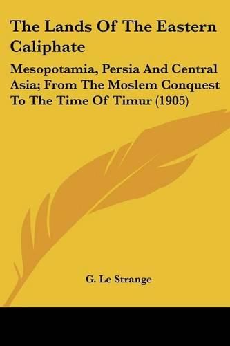 Cover image for The Lands of the Eastern Caliphate: Mesopotamia, Persia and Central Asia; From the Moslem Conquest to the Time of Timur (1905)