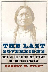 Cover image for The Last Sovereigns: Sitting Bull and the Resistance of the Free Lakotas