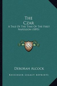 Cover image for The Czar the Czar: A Tale of the Time of the First Napoleon (1895) a Tale of the Time of the First Napoleon (1895)