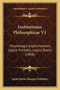 Cover image for Institutiones Philosophicae V1: Psychologia Experimentalis Logica Formalis, Logica Realis (1868)