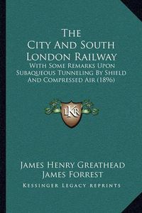 Cover image for The City and South London Railway: With Some Remarks Upon Subaqueous Tunneling by Shield and Compressed Air (1896)