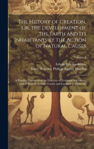 Cover image for The History of Creation, Or, the Development of the Earth and Its Inhabitants by the Action of Natural Causes