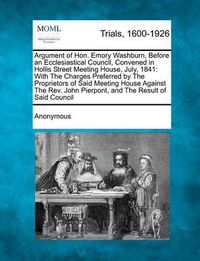 Cover image for Argument of Hon. Emory Washburn, Before an Ecclesiastical Council, Convened in Hollis Street Meeting House, July, 1841: With the Charges Preferred by