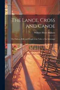 Cover image for The Lance, Cross and Canoe; the Flatboat, Rifle and Plough in the Valley of the Mississippi