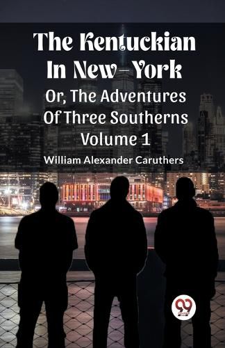 The Kentuckian In New-York Or, The Adventures Of Three Southerns Volume 1