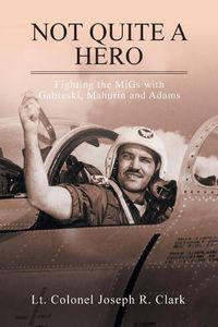 Cover image for Not Quite a Hero: Fighting the MiGs with Gabreski, Mahurin and Adams