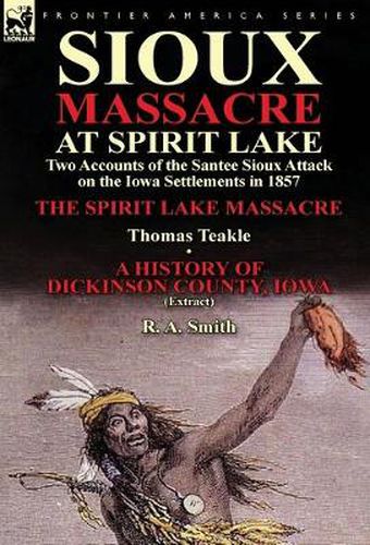 Sioux Massacre at Spirit Lake: Two Accounts of the Santee Sioux Attack on the Iowa Settlements in 1857-The Spirit Lake Massacre by Thomas Teakle & a