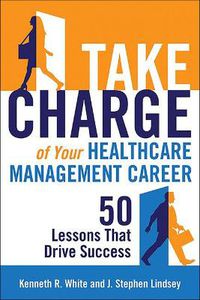 Cover image for Take Charge of Your Healthcare Management Career: 50 Lessons That Drive Success