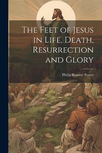 Cover image for The Feet of Jesus in Life, Death, Resurrection and Glory