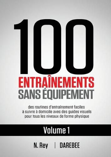 Cover image for 100 Entrainements Sans Equipement Vol. 1: des routines d'entrainement faciles a suivre a domicile avec des guides visuels pour tous les niveaux de forme physique