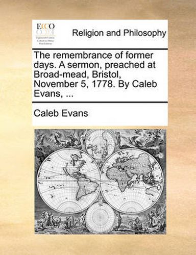 The Remembrance of Former Days. a Sermon, Preached at Broad-Mead, Bristol, November 5, 1778. by Caleb Evans, ...