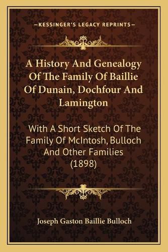 A History and Genealogy of the Family of Baillie of Dunain, Dochfour and Lamington: With a Short Sketch of the Family of McIntosh, Bulloch and Other Families (1898)